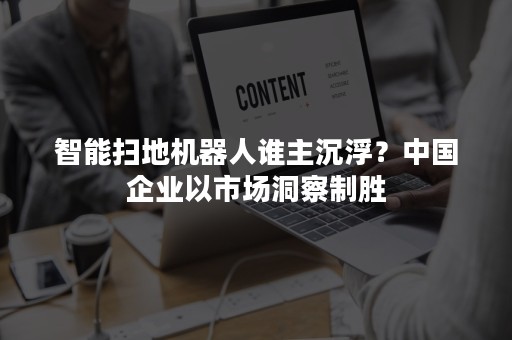 智能扫地机器人谁主沉浮？中国企业以市场洞察制胜