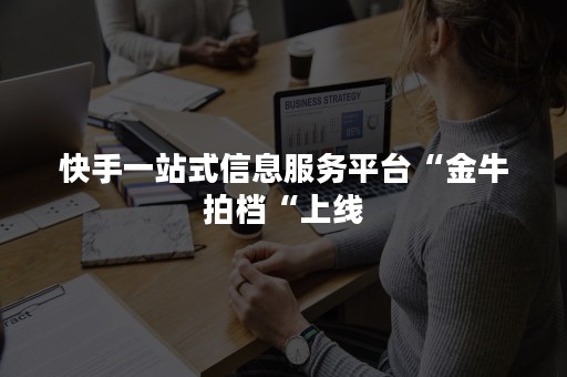 快手一站式信息服务平台“金牛拍档“上线