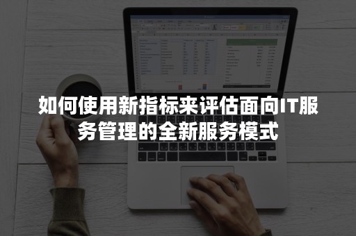 如何使用新指标来评估面向IT服务管理的全新服务模式