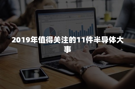 2019年值得关注的11件半导体大事