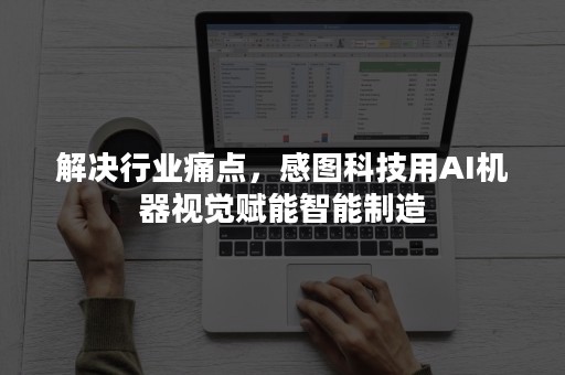 解决行业痛点，感图科技用AI机器视觉赋能智能制造