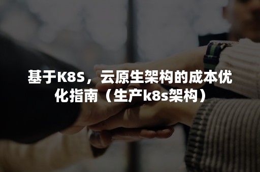 基于K8S，云原生架构的成本优化指南（生产k8s架构）