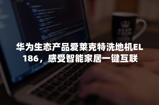 华为生态产品爱莱克特洗地机EL186，感受智能家居一键互联