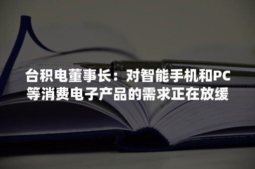 台积电董事长：对智能手机和PC等消费电子产品的需求正在放缓