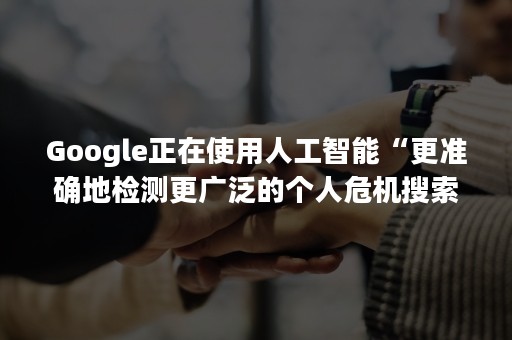 Google正在使用人工智能“更准确地检测更广泛的个人危机搜索”