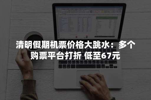 清明假期机票价格大跳水：多个购票平台打折 低至67元