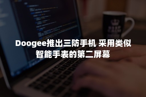 Doogee推出三防手机 采用类似智能手表的第二屏幕