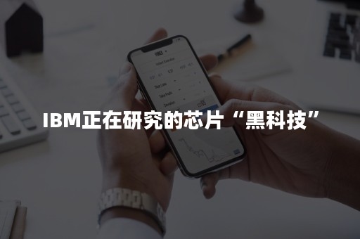 IBM正在研究的芯片“黑科技”