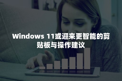 Windows 11或迎来更智能的剪贴板与操作建议