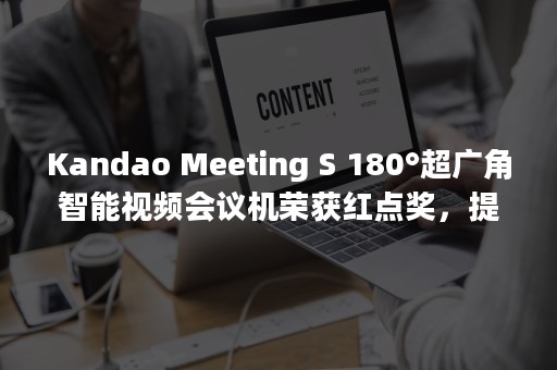 Kandao Meeting S 180°超广角智能视频会议机荣获红点奖，提供高效混合办公解决方案