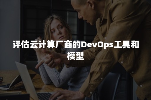 评估云计算厂商的DevOps工具和模型