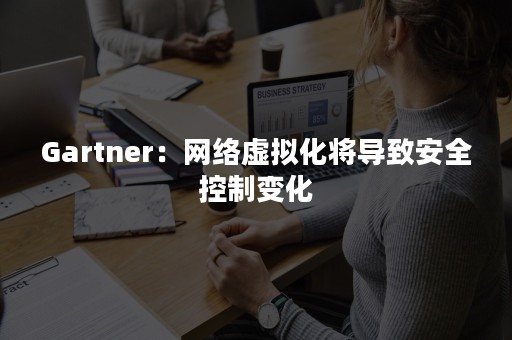 Gartner：网络虚拟化将导致安全控制变化