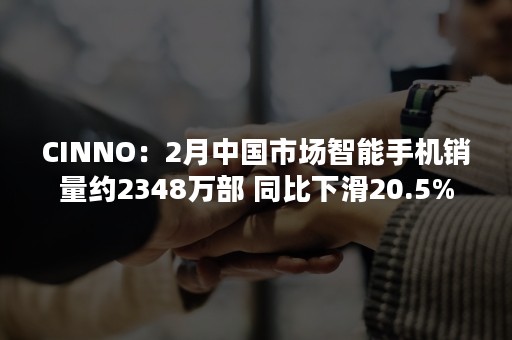 CINNO：2月中国市场智能手机销量约2348万部 同比下滑20.5%