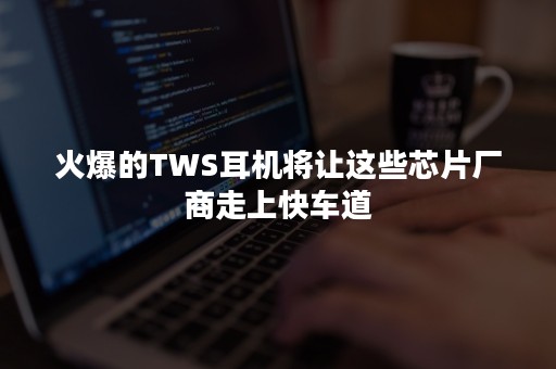 火爆的TWS耳机将让这些芯片厂商走上快车道