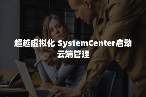 超越虚拟化 SystemCenter启动云端管理