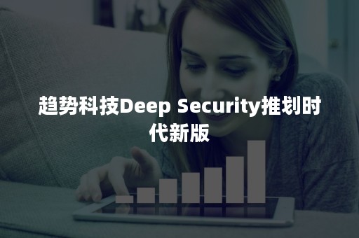 趋势科技Deep Security推划时代新版