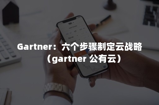 Gartner：六个步骤制定云战略（gartner 公有云）