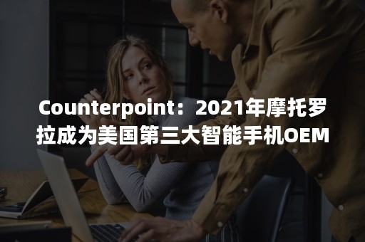 Counterpoint：2021年摩托罗拉成为美国第三大智能手机OEM厂商