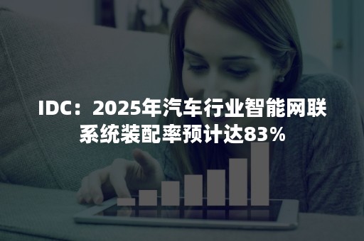 IDC：2025年汽车行业智能网联系统装配率预计达83%