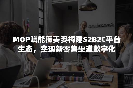 MOP赋能薇美姿构建S2B2C平台生态，实现新零售渠道数字化