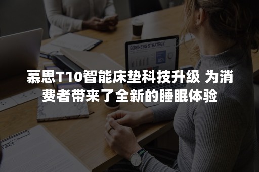 慕思T10智能床垫科技升级 为消费者带来了全新的睡眠体验