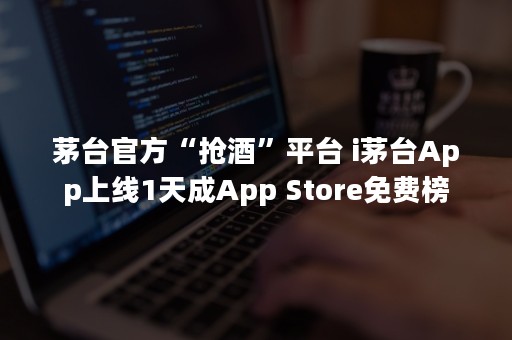 茅台官方“抢酒”平台 i茅台App上线1天成App Store免费榜