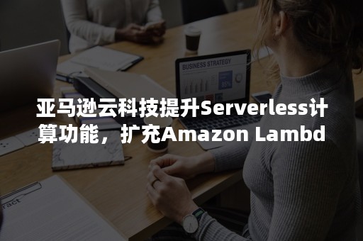 亚马逊云科技提升Serverless计算功能，扩充Amazon Lambda临时存储20倍至10GB（亚马逊云计算技术）