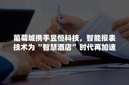 葡萄城携手昱恒科技，智能报表技术为“智慧酒店”时代再加速