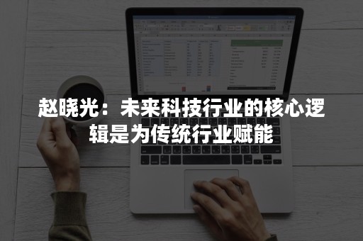 赵晓光：未来科技行业的核心逻辑是为传统行业赋能