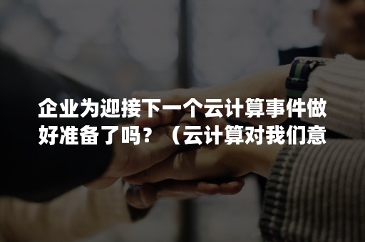 企业为迎接下一个云计算事件做好准备了吗？（云计算对我们意味着什么）