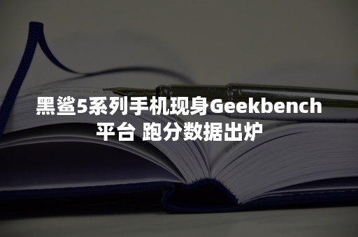 黑鲨5系列手机现身Geekbench平台 跑分数据出炉