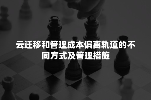 云迁移和管理成本偏离轨道的不同方式及管理措施