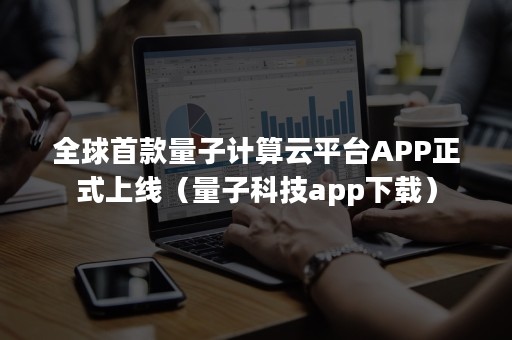 全球首款量子计算云平台APP正式上线（量子科技app下载）