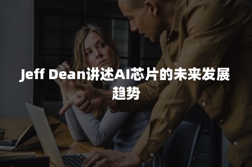 Jeff Dean讲述AI芯片的未来发展趋势