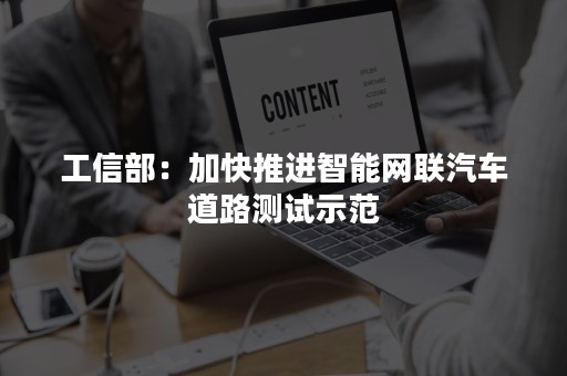 工信部：加快推进智能网联汽车道路测试示范