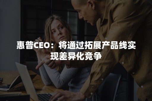 惠普CEO：将通过拓展产品线实现差异化竞争