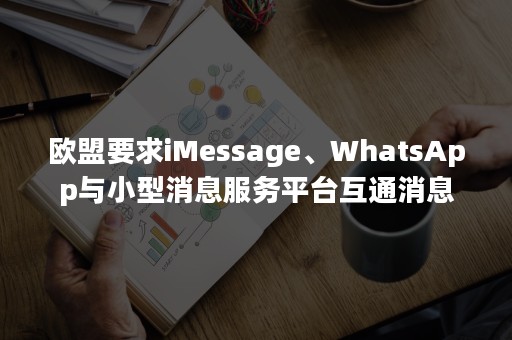 欧盟要求iMessage、WhatsApp与小型消息服务平台互通消息