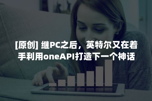 [原创] 继PC之后，英特尔又在着手利用oneAPI打造下一个神话