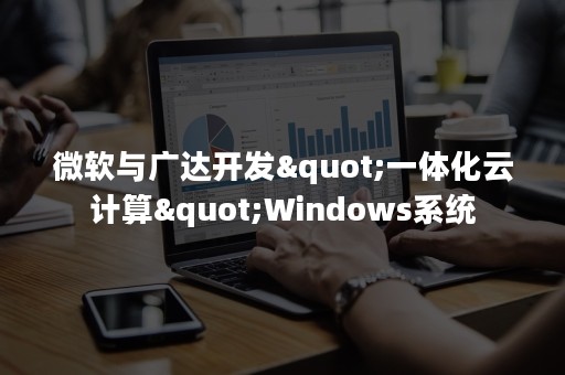 微软与广达开发"一体化云计算"Windows系统