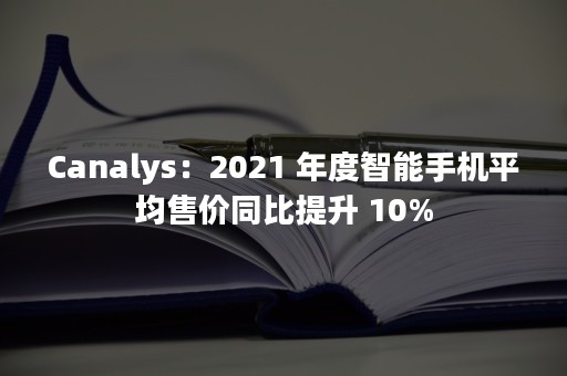 Canalys：2021 年度智能手机平均售价同比提升 10%