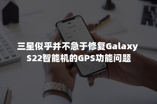 三星似乎并不急于修复Galaxy S22智能机的GPS功能问题