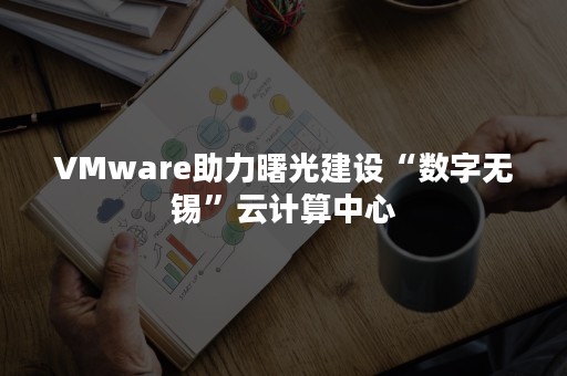 VMware助力曙光建设“数字无锡”云计算中心