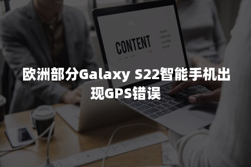 欧洲部分Galaxy S22智能手机出现GPS错误