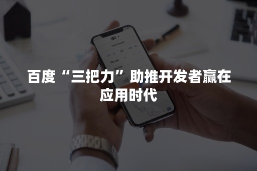 百度“三把力”助推开发者赢在应用时代