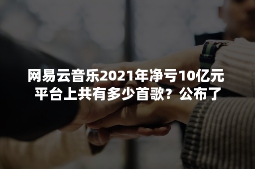 网易云音乐2021年净亏10亿元 平台上共有多少首歌？公布了