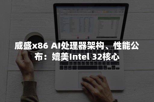 威盛x86 AI处理器架构、性能公布：媲美Intel 32核心