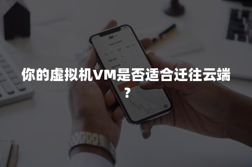 你的虚拟机VM是否适合迁往云端？