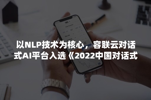 以NLP技术为核心，容联云对话式AI平台入选《2022中国对话式AI采购指南》