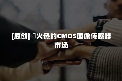 [原创] ​火热的CMOS图像传感器市场
