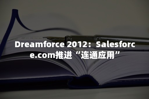 Dreamforce 2012：Salesforce.com推进“连通应用”